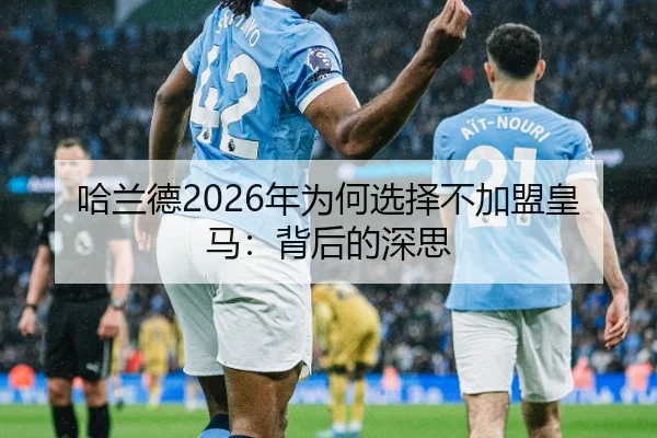 哈兰德2026年为何选择不加盟皇马：背后的深思