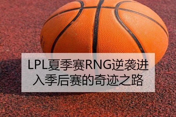 LPL夏季赛RNG逆袭进入季后赛的奇迹之路